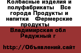 Колбасные изделия и полуфабрикаты - Все города Продукты и напитки » Фермерские продукты   . Владимирская обл.,Радужный г.